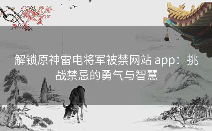 解锁原神雷电将军被禁网站 app：挑战禁忌的勇气与智慧