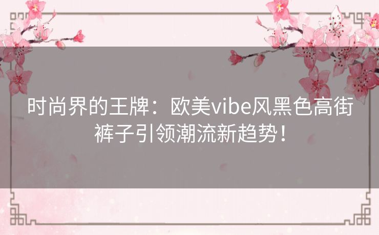 时尚界的王牌：欧美vibe风黑色高街裤子引领潮流新趋势！