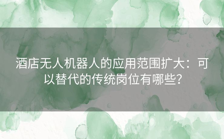 酒店无人机器人的应用范围扩大：可以替代的传统岗位有哪些？