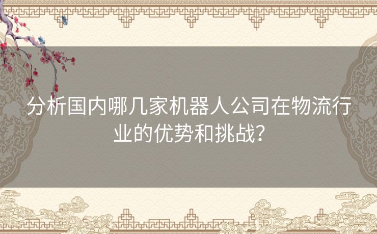 分析国内哪几家机器人公司在物流行业的优势和挑战？