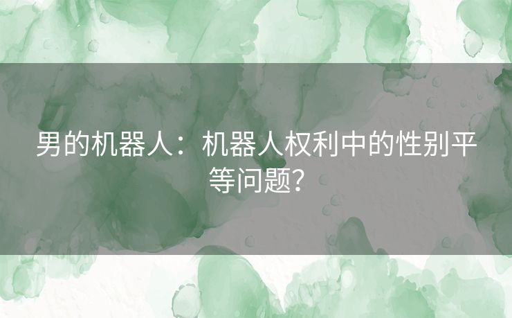 男的机器人：机器人权利中的性别平等问题？