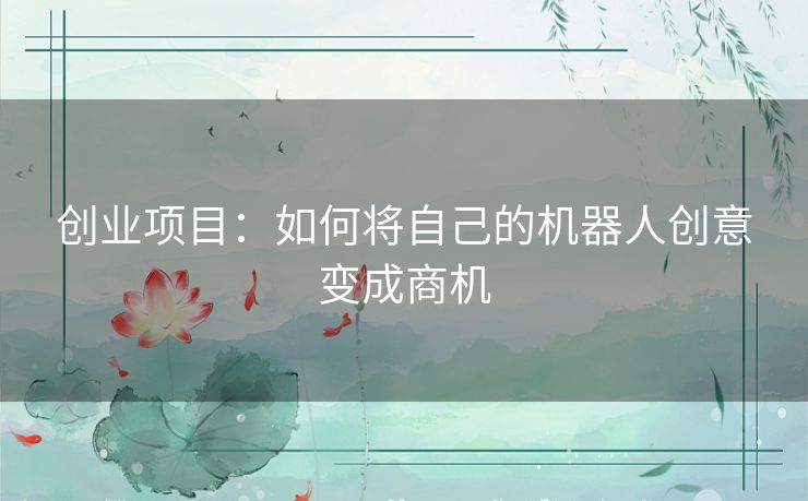 创业项目：如何将自己的机器人创意变成商机