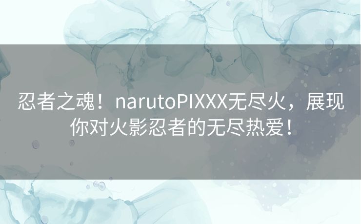 忍者之魂！narutoPIXXX无尽火，展现你对火影忍者的无尽热爱！