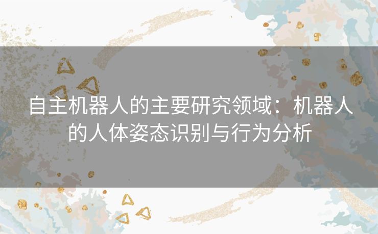 自主机器人的主要研究领域：机器人的人体姿态识别与行为分析