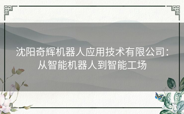 沈阳奇辉机器人应用技术有限公司：从智能机器人到智能工场