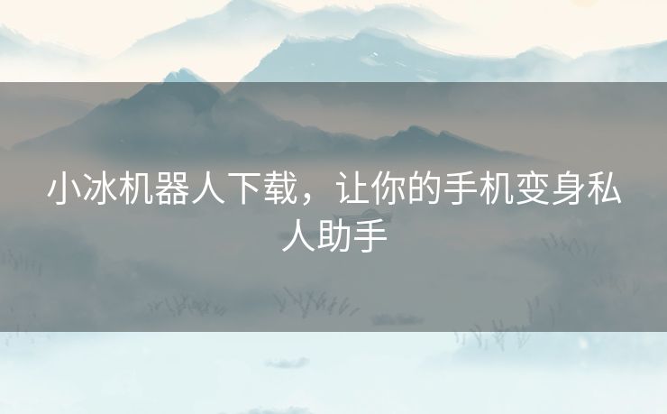 小冰机器人下载，让你的手机变身私人助手