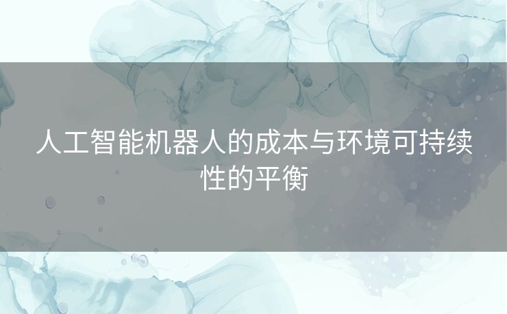 人工智能机器人的成本与环境可持续性的平衡