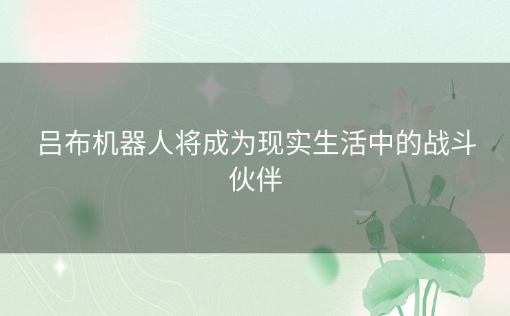 吕布机器人将成为现实生活中的战斗伙伴