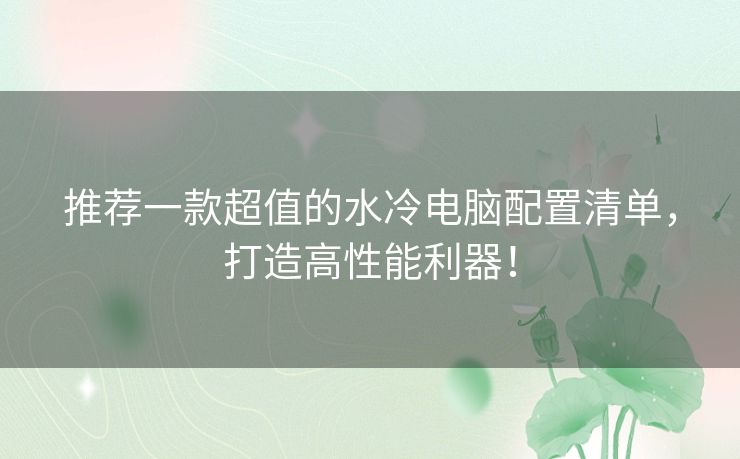 推荐一款超值的水冷电脑配置清单，打造高性能利器！