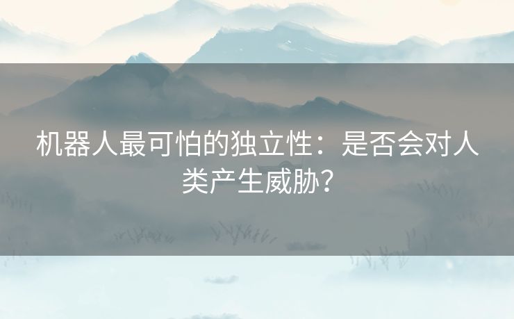 机器人最可怕的独立性：是否会对人类产生威胁？