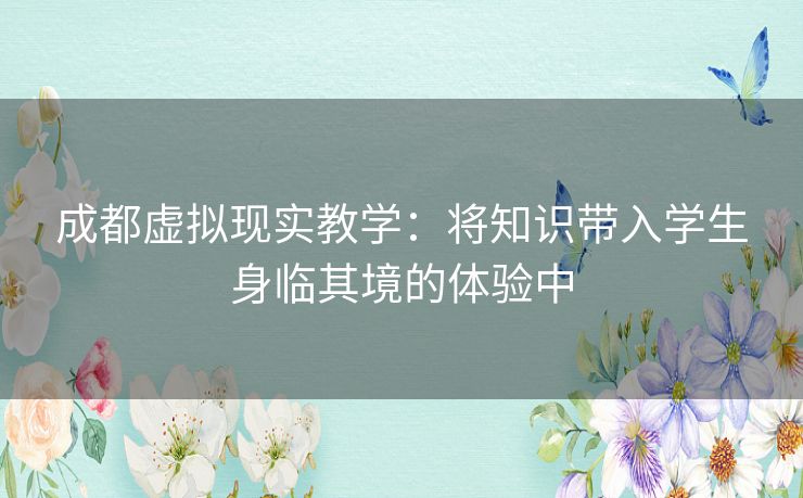 成都虚拟现实教学：将知识带入学生身临其境的体验中