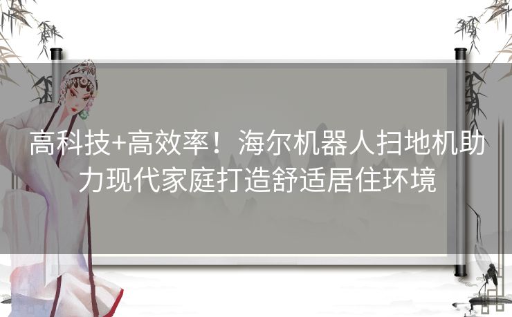 高科技+高效率！海尔机器人扫地机助力现代家庭打造舒适居住环境