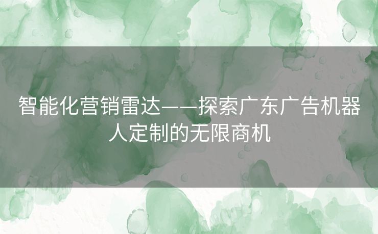 智能化营销雷达——探索广东广告机器人定制的无限商机