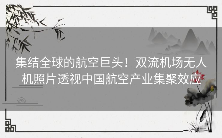 集结全球的航空巨头！双流机场无人机照片透视中国航空产业集聚效应