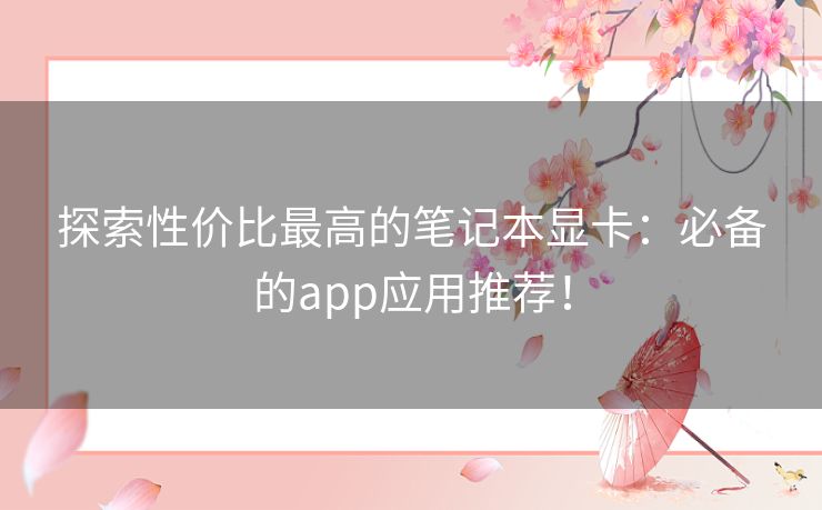 探索性价比最高的笔记本显卡：必备的app应用推荐！