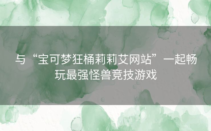 与“宝可梦狂桶莉莉艾网站”一起畅玩最强怪兽竞技游戏