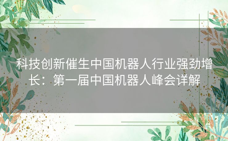 科技创新催生中国机器人行业强劲增长：第一届中国机器人峰会详解