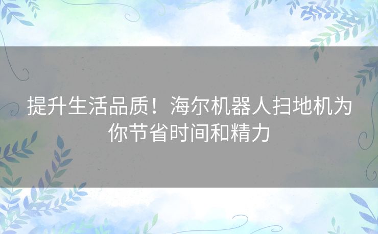 提升生活品质！海尔机器人扫地机为你节省时间和精力