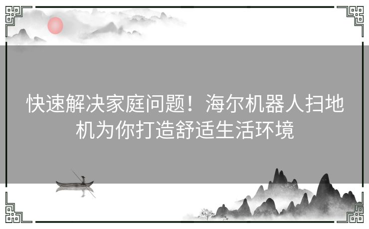 快速解决家庭问题！海尔机器人扫地机为你打造舒适生活环境