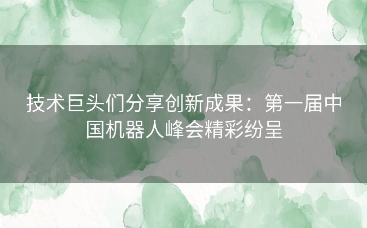 技术巨头们分享创新成果：第一届中国机器人峰会精彩纷呈