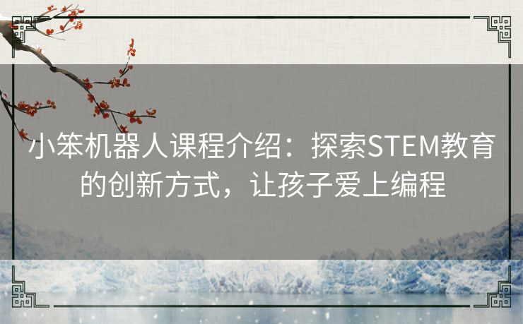 小笨机器人课程介绍：探索STEM教育的创新方式，让孩子爱上编程