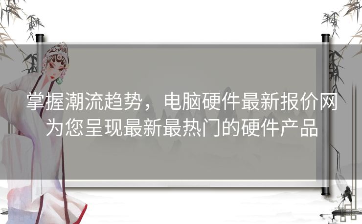 掌握潮流趋势，电脑硬件最新报价网为您呈现最新最热门的硬件产品