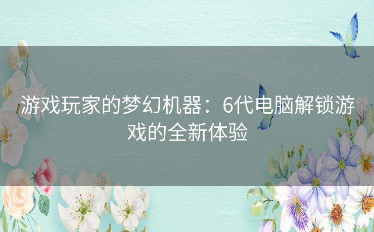 游戏玩家的梦幻机器：6代电脑解锁游戏的全新体验