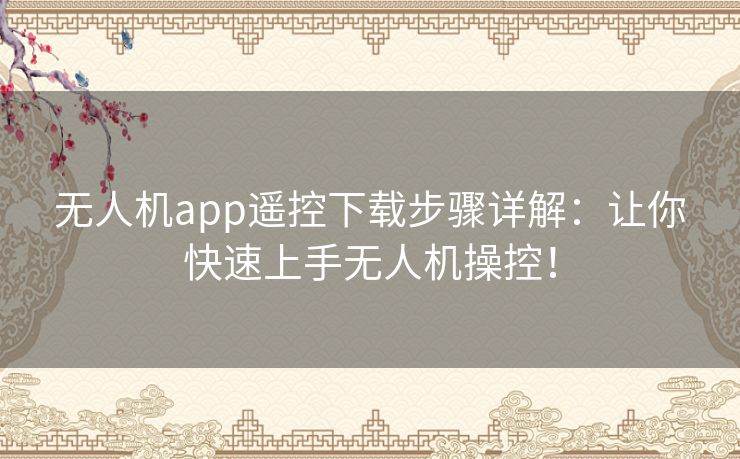 无人机app遥控下载步骤详解：让你快速上手无人机操控！