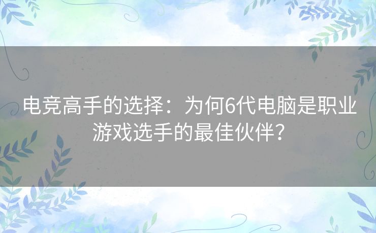 电竞高手的选择：为何6代电脑是职业游戏选手的最佳伙伴？