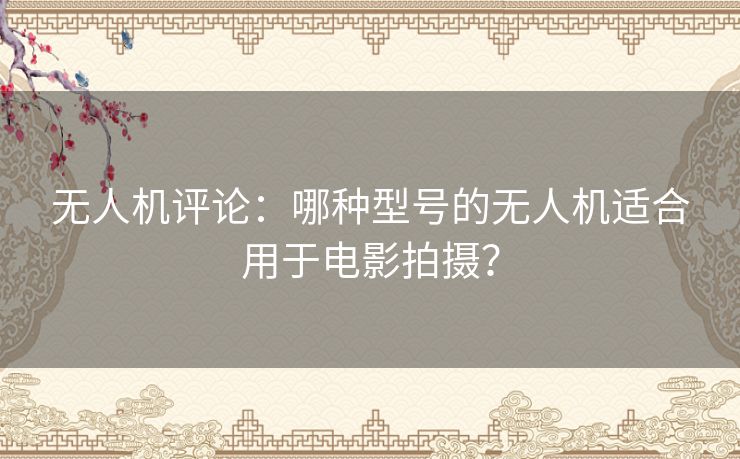 无人机评论：哪种型号的无人机适合用于电影拍摄？