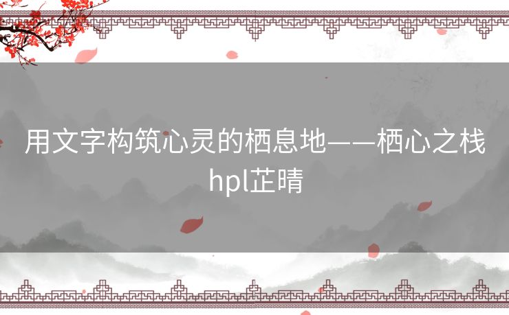 用文字构筑心灵的栖息地——栖心之栈hpl芷晴