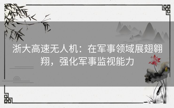 浙大高速无人机：在军事领域展翅翱翔，强化军事监视能力