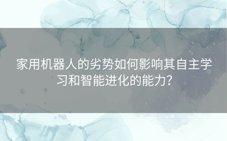 家用机器人的劣势如何影响其自主学习和智能进化的能力？