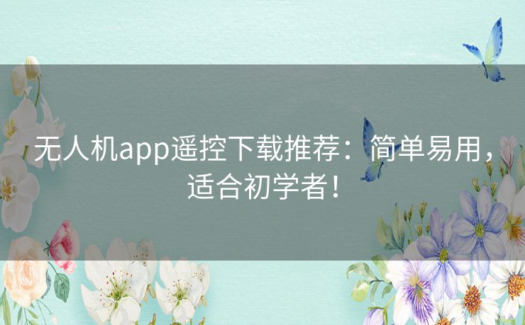 无人机app遥控下载推荐：简单易用，适合初学者！