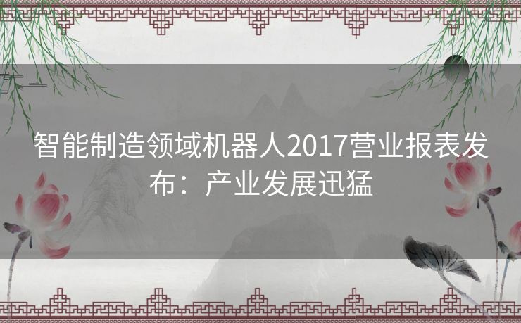 智能制造领域机器人2017营业报表发布：产业发展迅猛