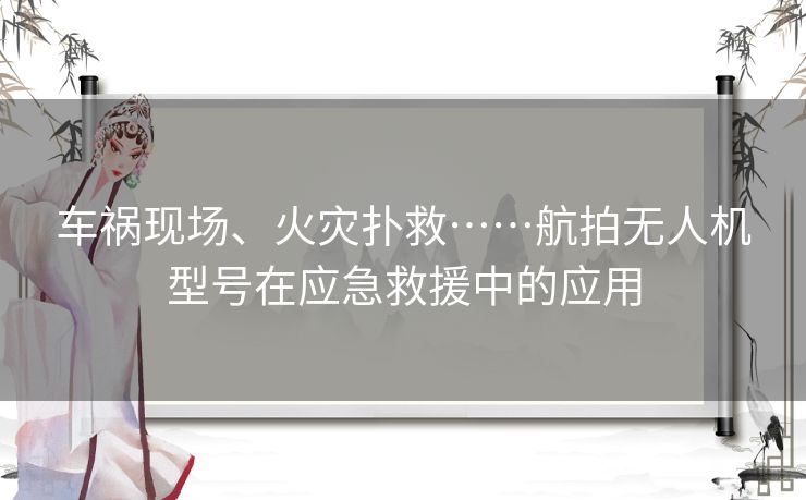 车祸现场、火灾扑救……航拍无人机型号在应急救援中的应用