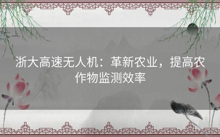 浙大高速无人机：革新农业，提高农作物监测效率