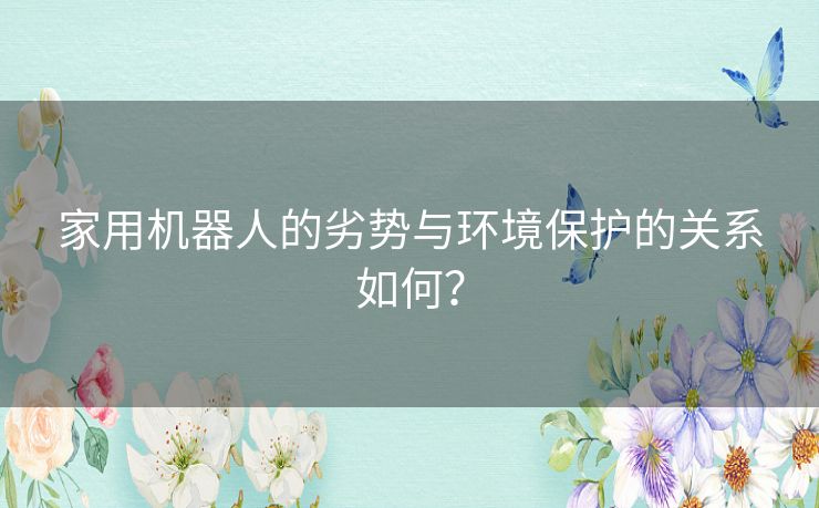 家用机器人的劣势与环境保护的关系如何？