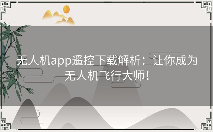 无人机app遥控下载解析：让你成为无人机飞行大师！