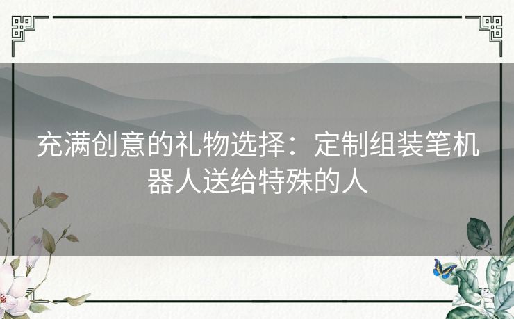 充满创意的礼物选择：定制组装笔机器人送给特殊的人