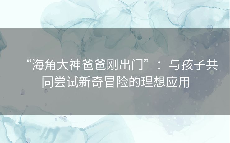 “海角大神爸爸刚出门”：与孩子共同尝试新奇冒险的理想应用