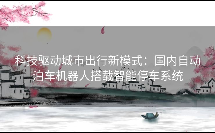 科技驱动城市出行新模式：国内自动泊车机器人搭载智能停车系统