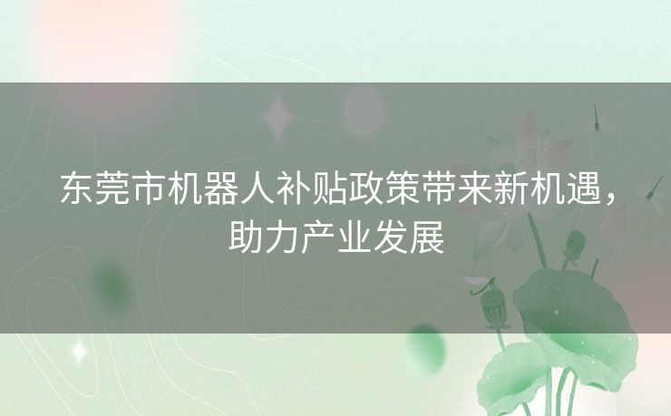 东莞市机器人补贴政策带来新机遇，助力产业发展