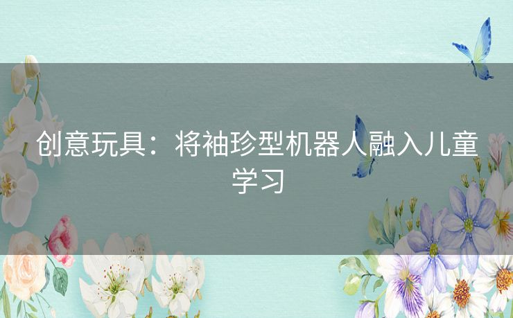 创意玩具：将袖珍型机器人融入儿童学习