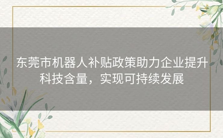 东莞市机器人补贴政策助力企业提升科技含量，实现可持续发展