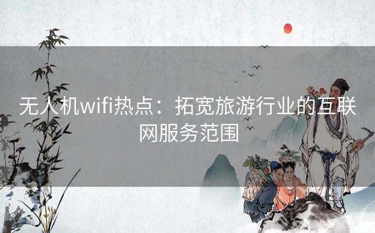 无人机wifi热点：拓宽旅游行业的互联网服务范围