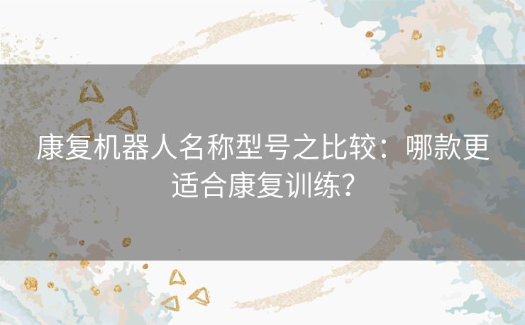 康复机器人名称型号之比较：哪款更适合康复训练？