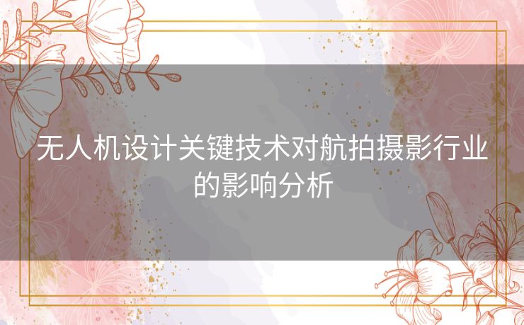 无人机设计关键技术对航拍摄影行业的影响分析