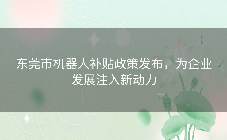 东莞市机器人补贴政策发布，为企业发展注入新动力