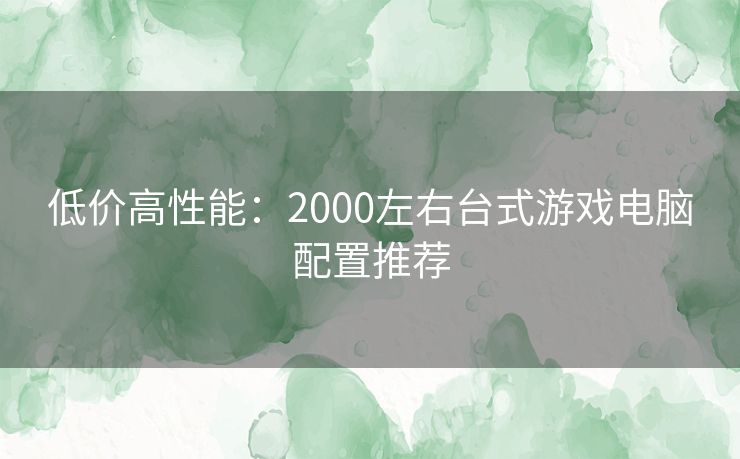 低价高性能：2000左右台式游戏电脑配置推荐